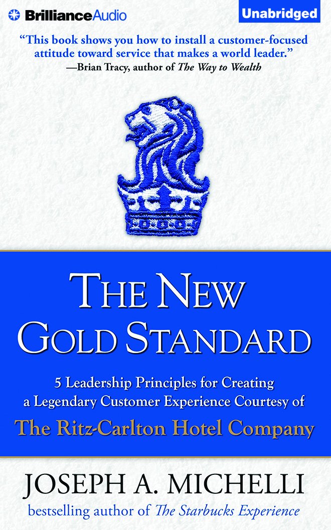 The New Gold Standard: 5 Leadership Principles for Creating a Legendary Customer Experience Courtesy of the Ritz-Carlton Hotel Company