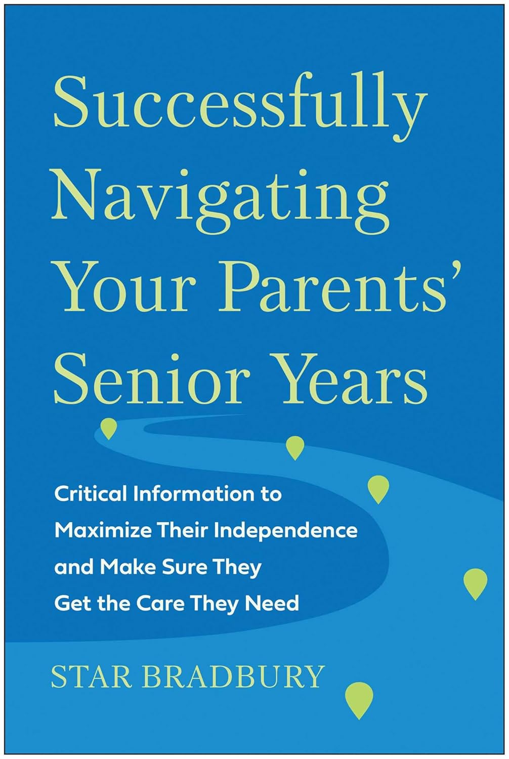 Successfully Navigating Your Parents' Senior Years: Critical Information to Maximize Their Independence and Make Sure They Get the Care They Need