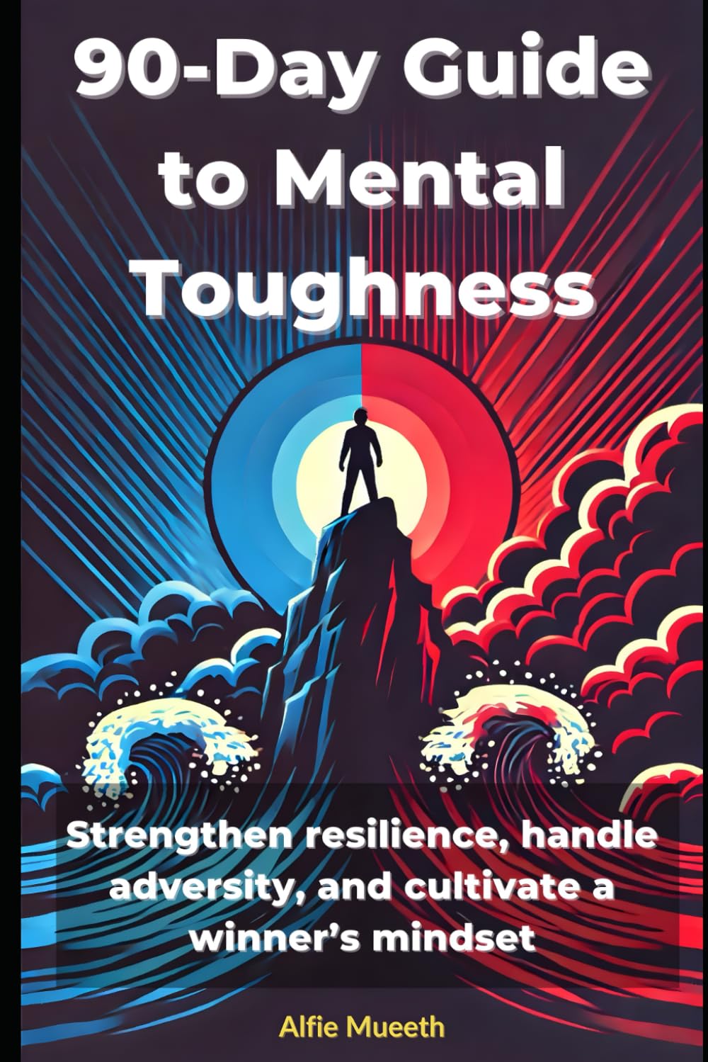 90-Day Guide to Mental Toughness: Strengthen Resilience, Handle Adversity, and Cultivate a Winner’s Mindset (The 90-Day Transformation Series)