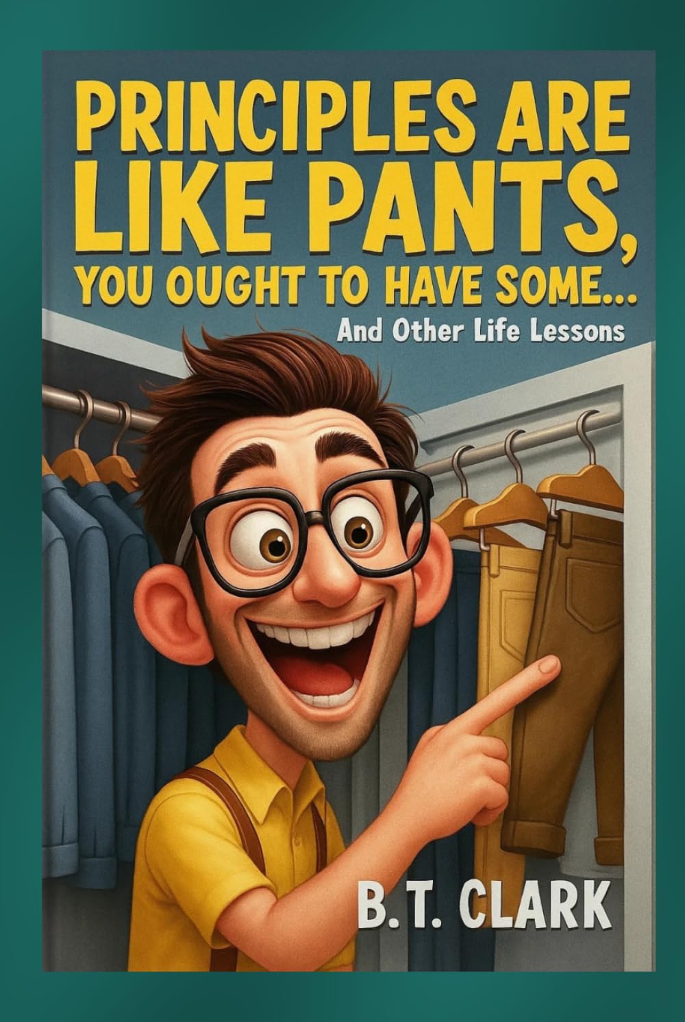 Principles Are Like Pants, You Ought To Have Some: And Other Life Lessons