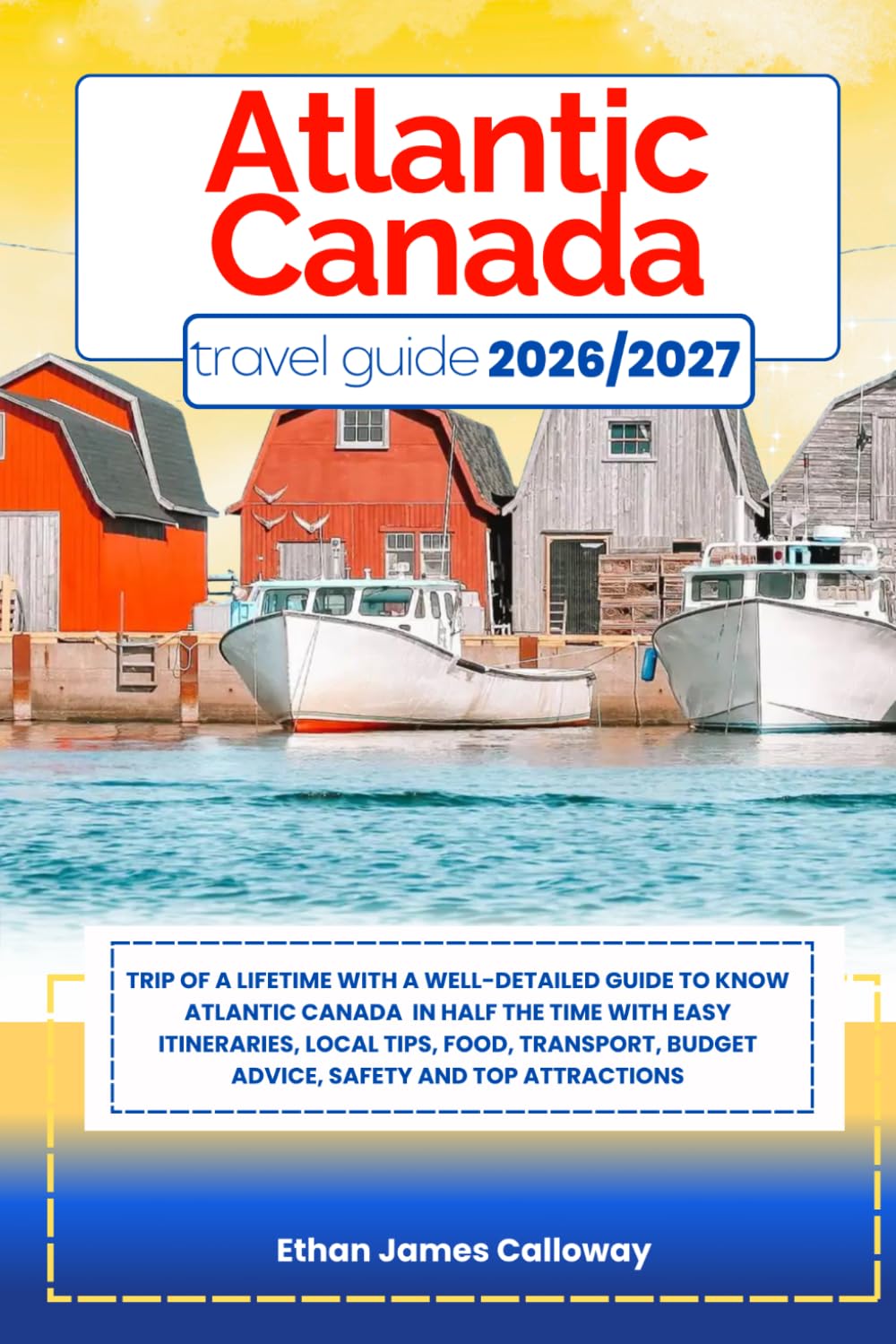 ATLANTIC CANADA TRAVEL GUIDE 2026/2027: Trip of a lifetime with a well-Detailed Guide to Know ATLANTIC CANADA in Half the Time with Easy Itineraries, ... Budget Advice, Safety and Top Attractions