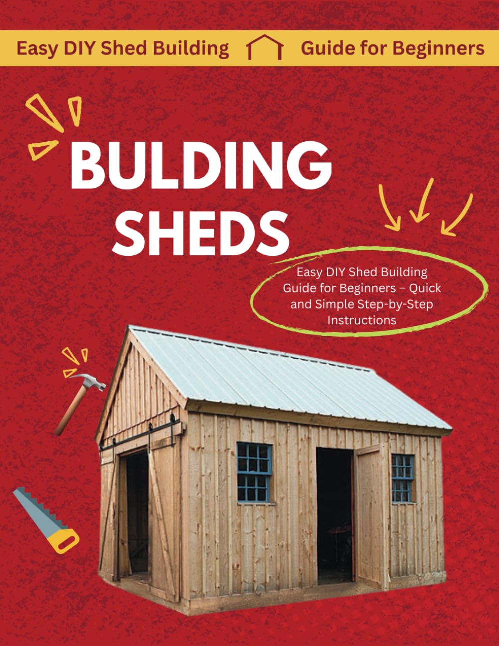 How to Build a Shed: An Easy-to-Follow Guide to Build Your Own Tool, Garden, or Storage Shed Like a Pro