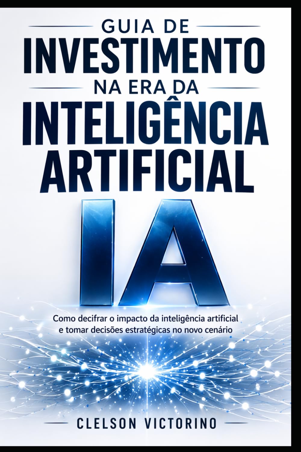 GUIA DE INVESTIMENTOS NA ERA DA INTELIGÊNCIA ARTIFICIAL: IDENTIFIQUE OPORTUNIDADES E COMO TOMAR DECISÕES DE INVESTIMENTO NESTA NOVA ERA
