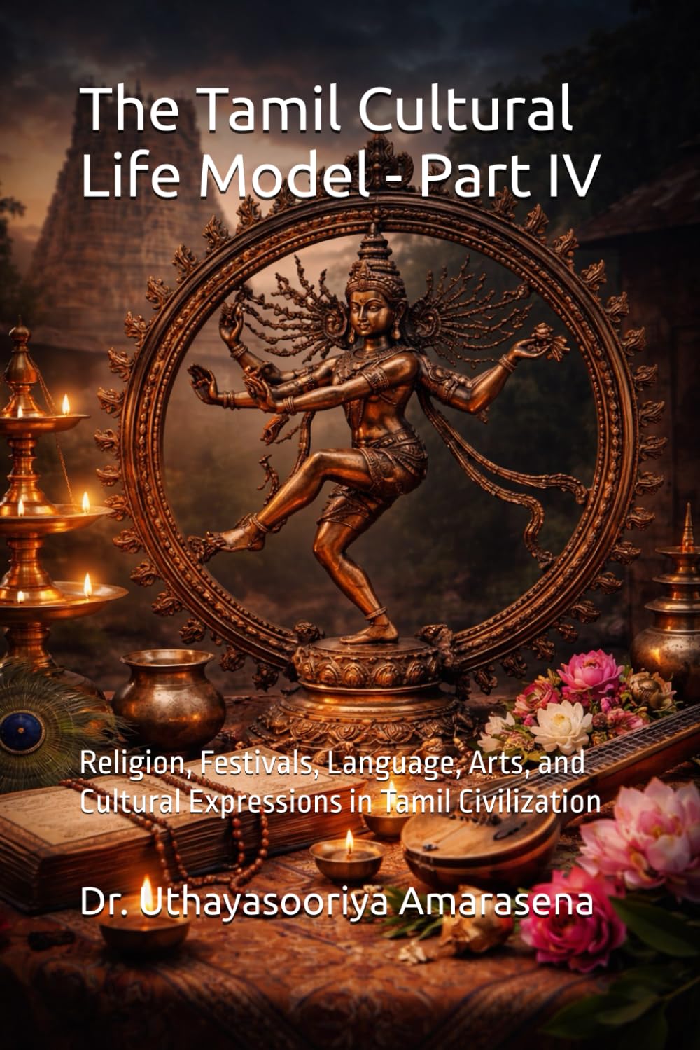 The Tamil Cultural Life Model - Part IV: Religion, Festivals, Language, Arts, and Cultural Expressions in Tamil Civilization (Tamil Cultural Life Model – Five-Book Series)