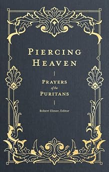 Piercing Heaven Prayers of the Puritans Pray Daily with Classic Christian Writers John Bunyan, Richard Baxter, John Owen, and more Prayers of the Church