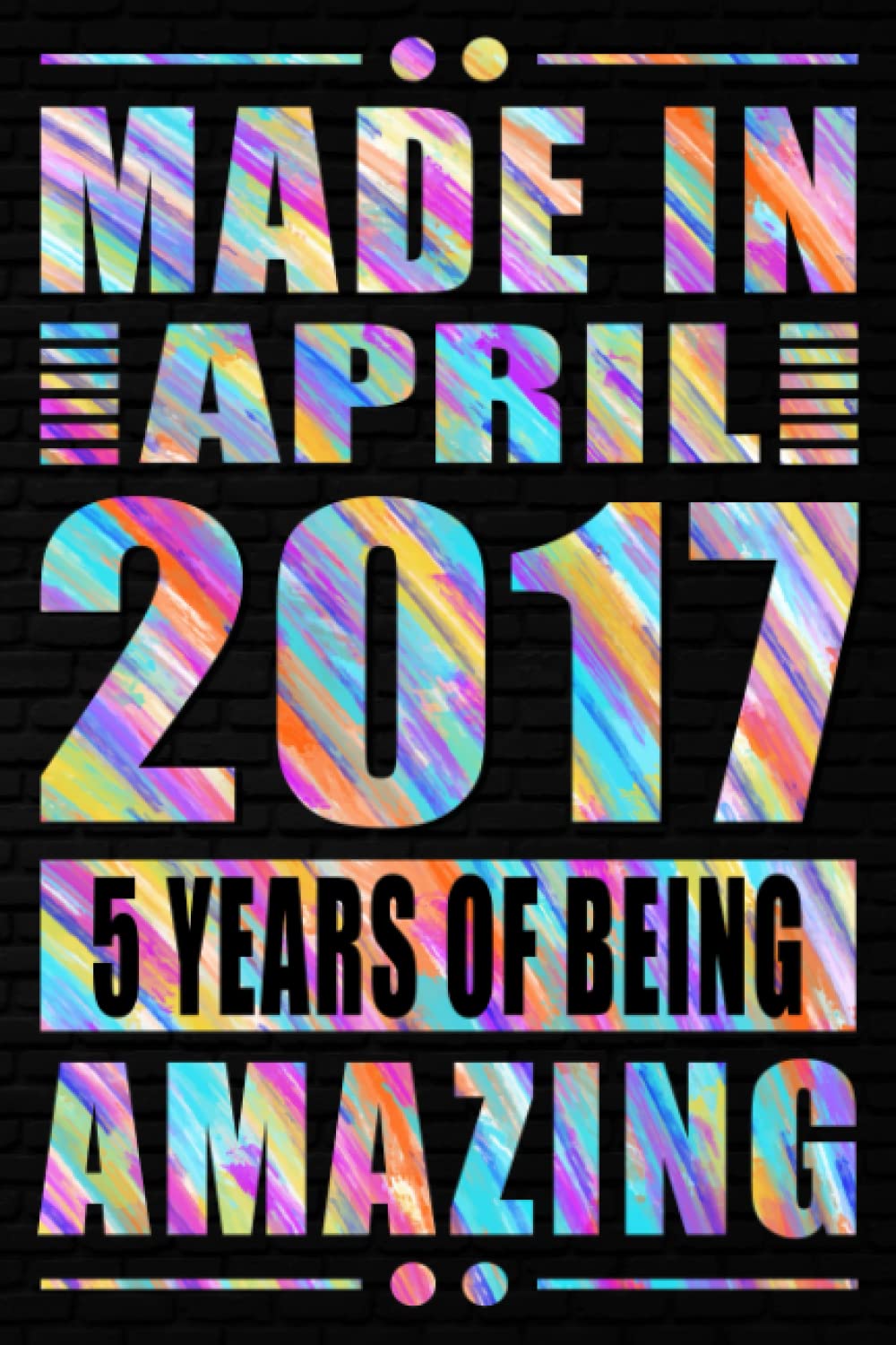 Made In April 2017 5 Years Of Being Amazing: 5th Birthday Notebook Gift for Boys Girls / Journal & Notebook For Boys Or Girls Born In April 2017 / ... for 5 Years Old, 120 Pages, 6x9, Matte Finish