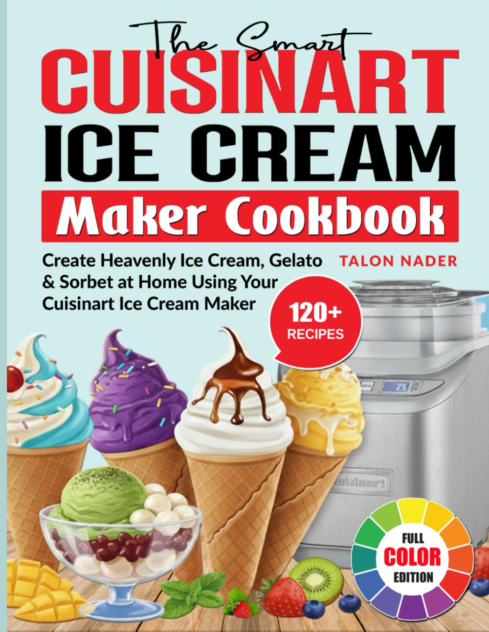 The Smart Cuisinart Ice Cream Maker Cookbook: Create Heavenly Ice Cream, Gelato & Sorbet at Home Using Your Cuisinart Ice Cream Maker