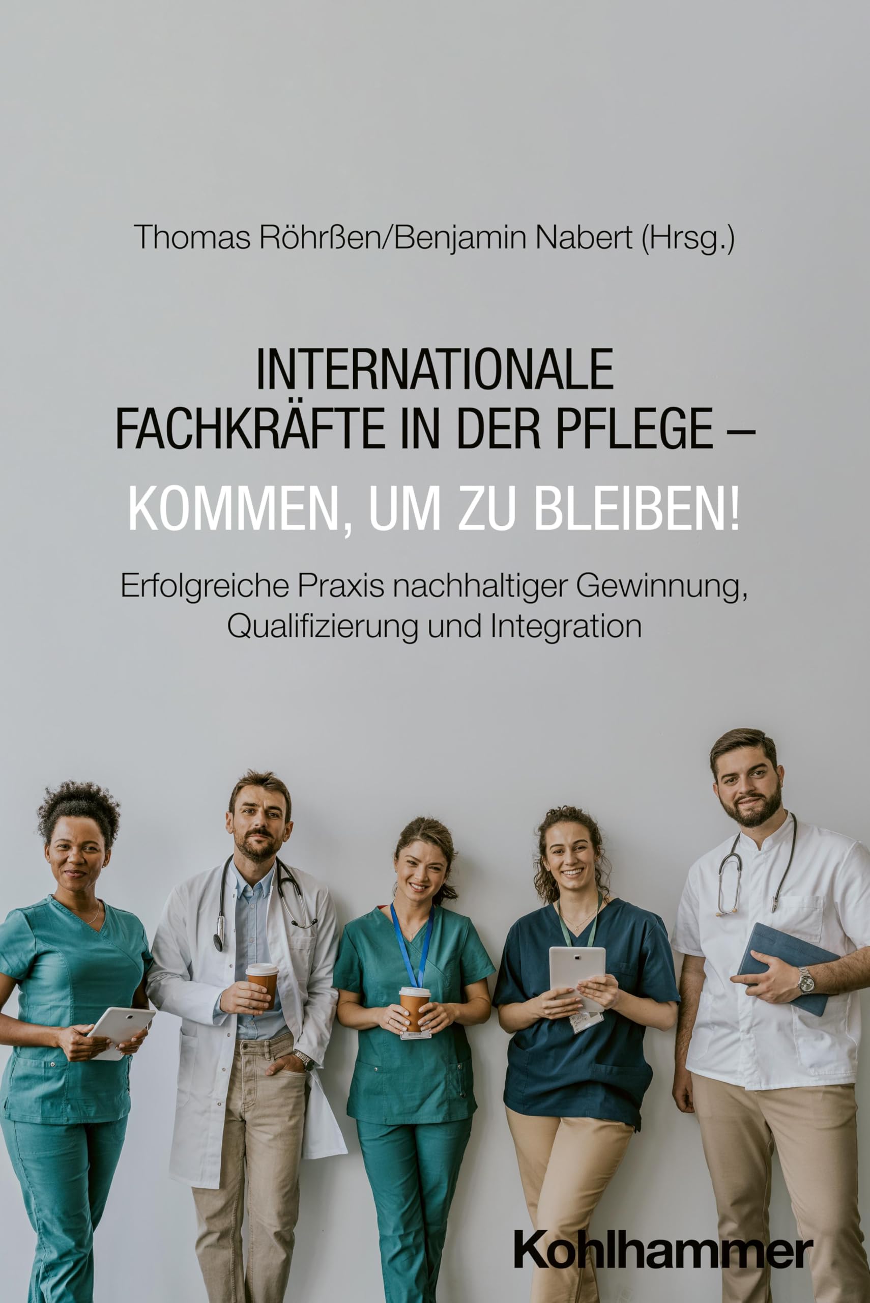 Internationale Fachkräfte in der Pflege - Kommen, um zu bleiben!: Erfolgreiche Praxis nachhaltiger Gewinnung, Qualifizierung und Integration