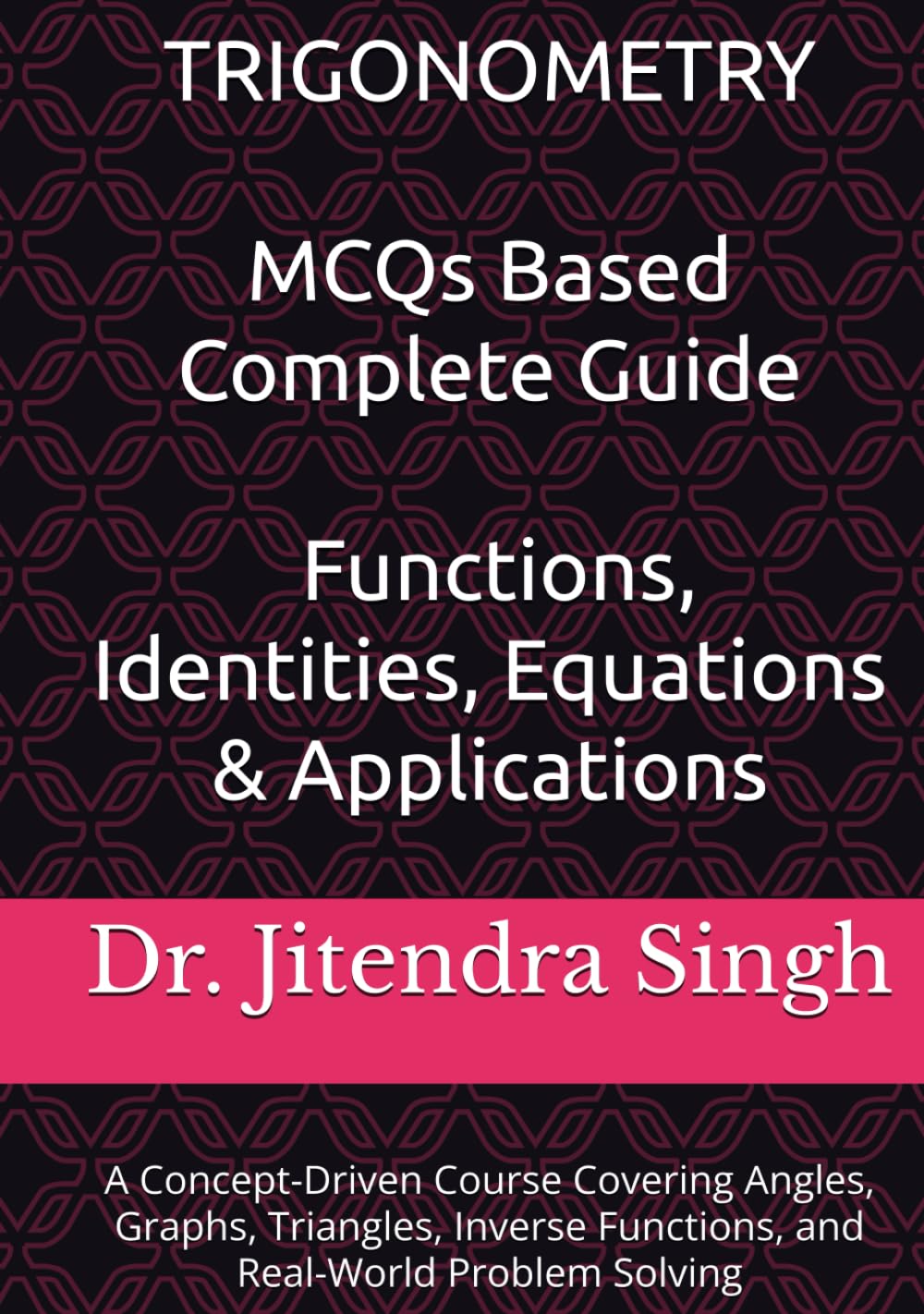 Trigonometry: MCQs Based Complete Guide- Functions, Identities, Equations & Applications: A Concept-Driven Course Covering Angles, Graphs, Triangles, Inverse Functions, and Real-World Problem Solving