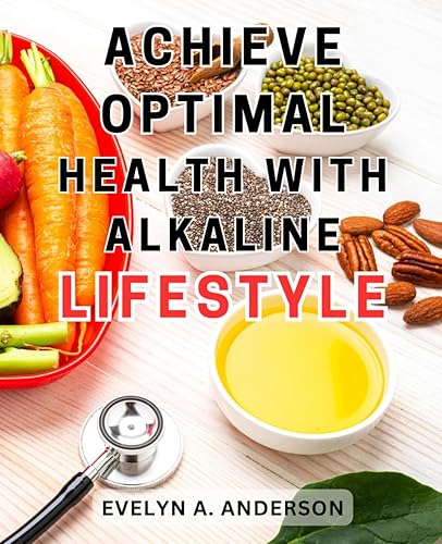 Achieve Optimal Health with Alkaline Lifestyle: Achieve Optimal Well-Being with the Alkaline Diet: Unleash the Potential of pH Balance for Vibrant Health