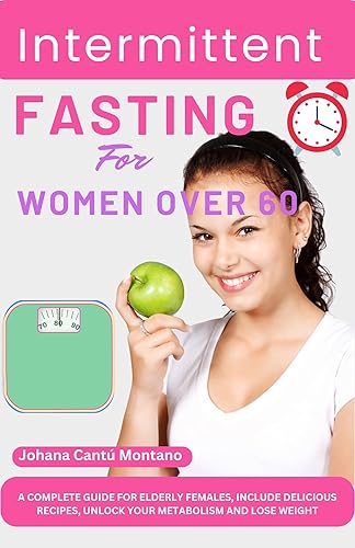 INTERMITTENT FASTING FOR WOMEN OVER 60: A COMPLETE GUIDE FOR ELDERLY FEMALES, INCLUDE DELICIOUS RECIPES, UNLOCK YOUR METABOLISM AND LOSE WEIGHT