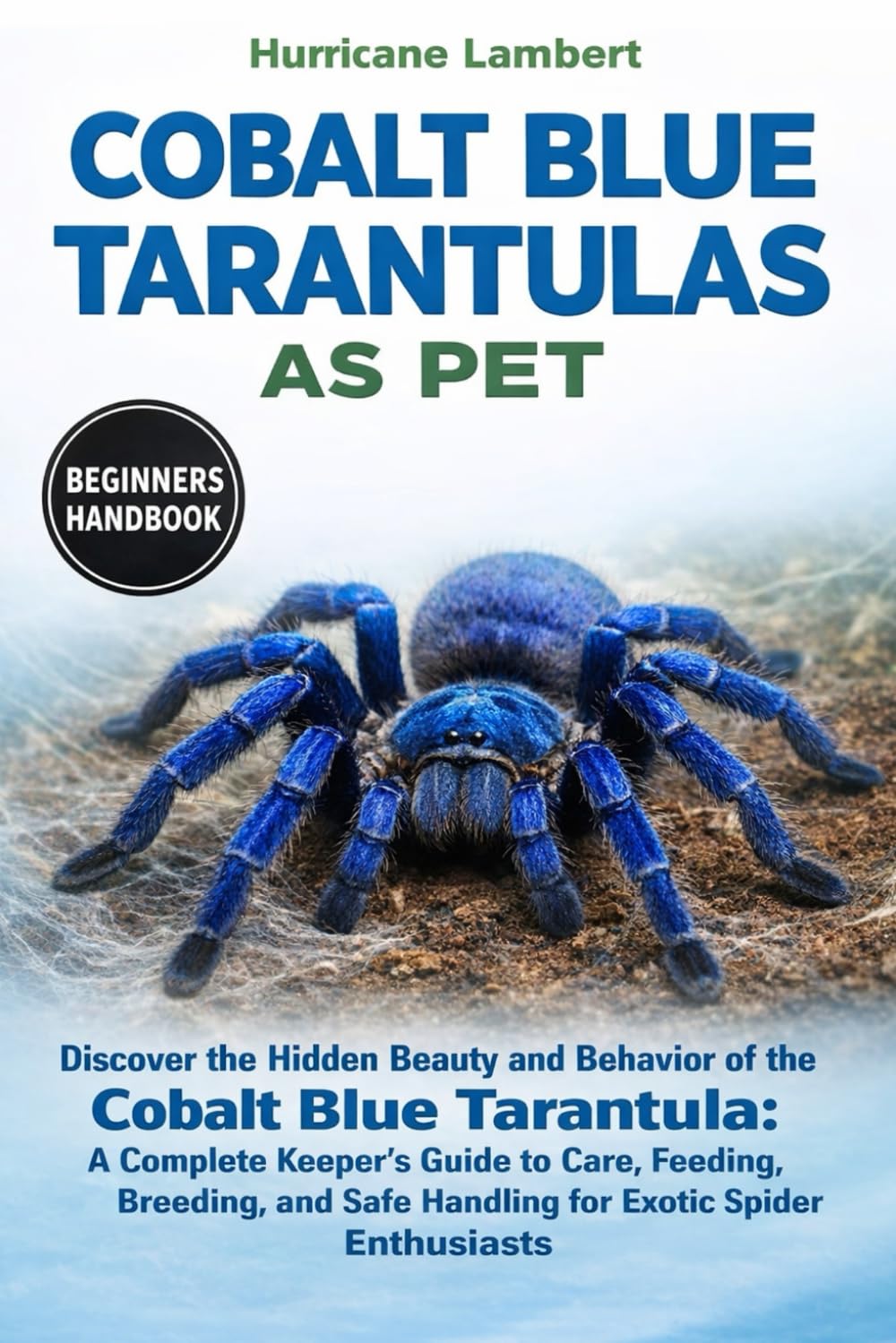COBALT BLUE TARANTULAS AS PET: Discover the Hidden Beauty and Behavior of the Cobalt Blue Tarantula: A Complete Keeper’s Guide to Care, Feeding, ... Safe Handling for Exotic Spider Enthusiasts