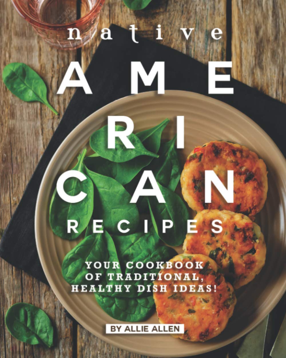 Native American Recipes: Your Cookbook of Traditional, Healthy Dish Ideas!
