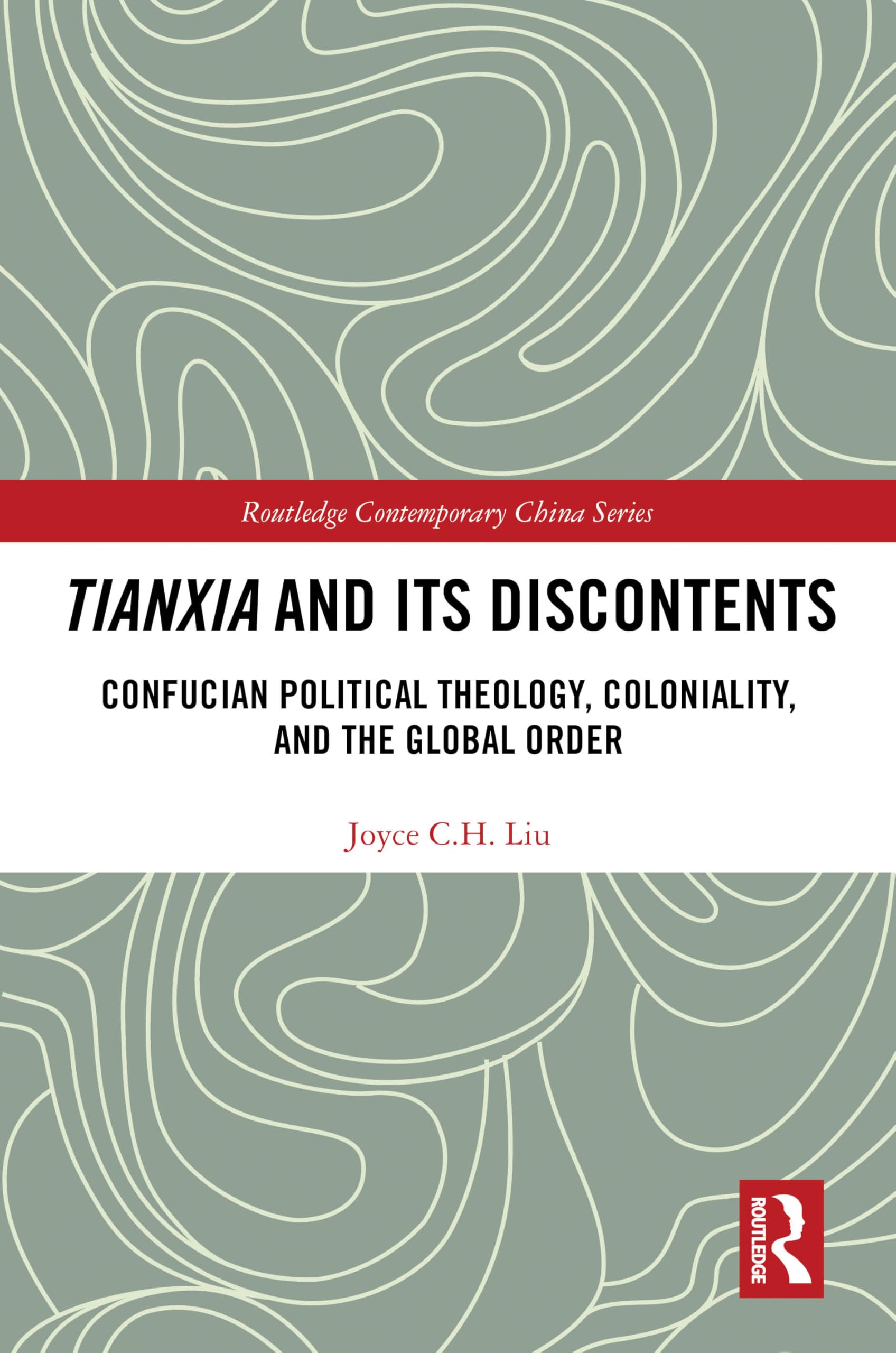 Tianxia and Its Discontents: Confucian Political Theology, Coloniality, and the Global Order (Routledge Contemporary China Series)
