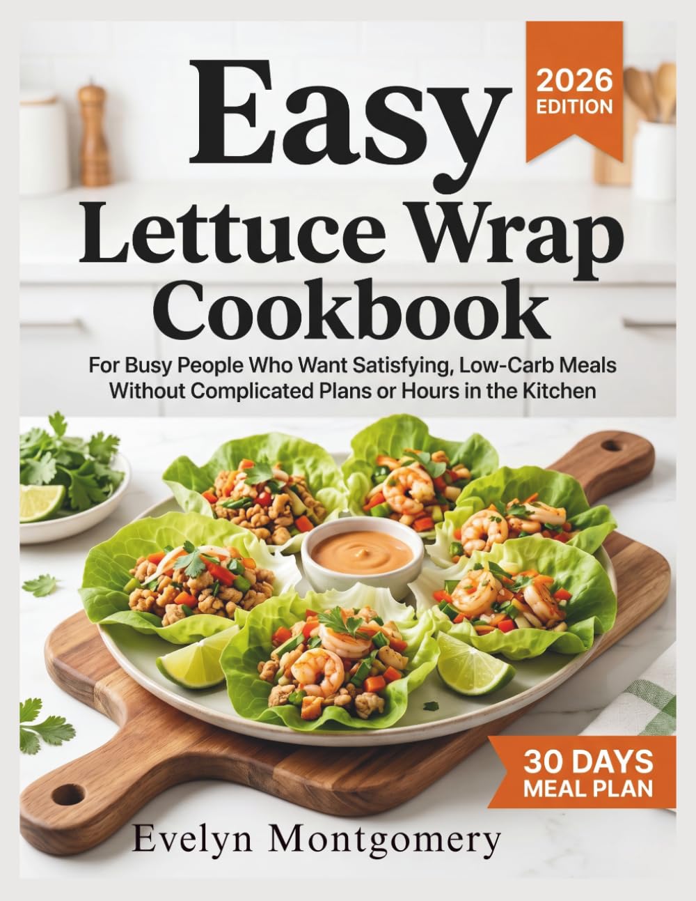Easy Lettuce Wrap Cookbook: For Busy People Who Want Satisfying, Low Carb Meals Without Complicated Plans or Hours in the Kitchen