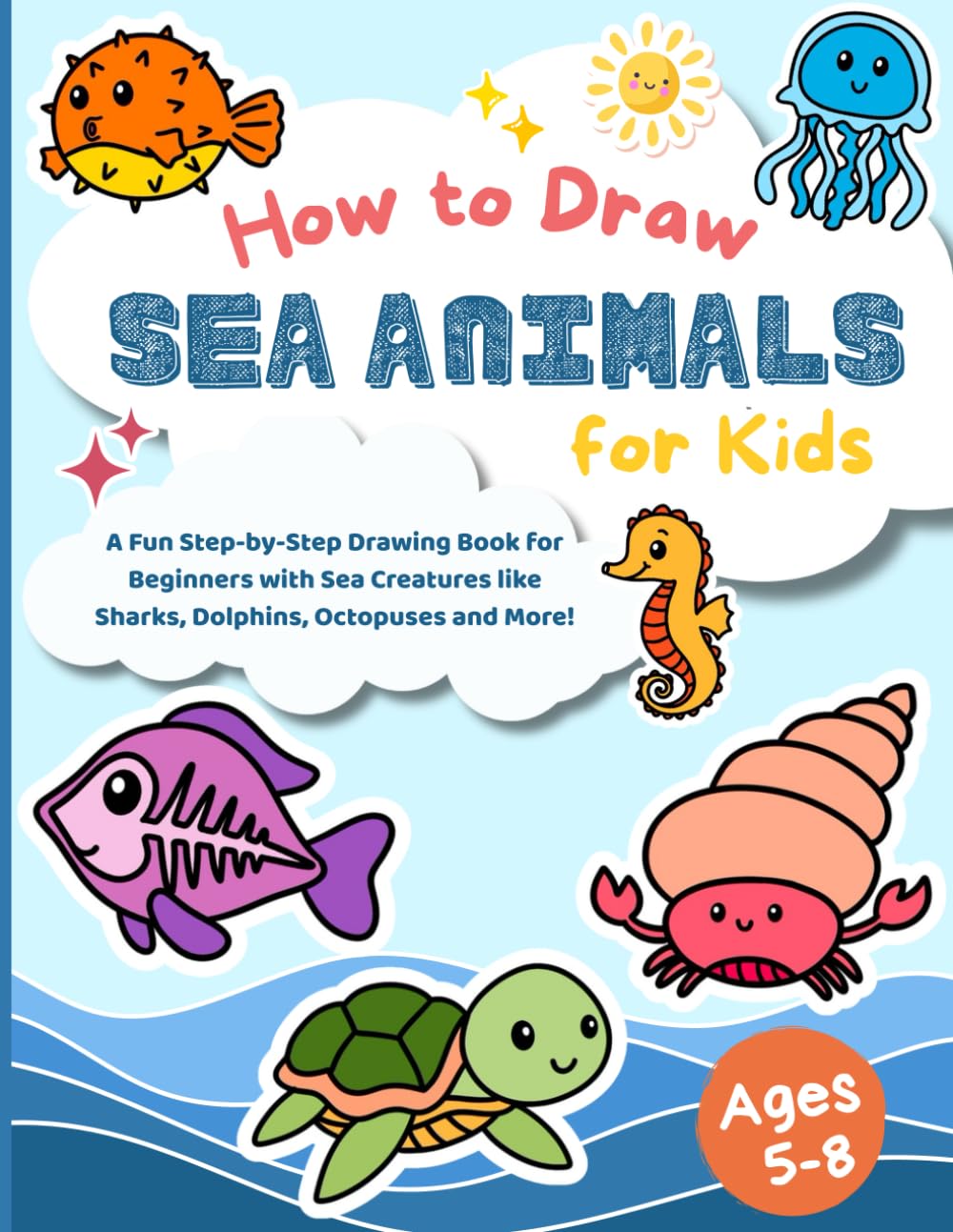 How to Draw Sea Animals for Kids: A Fun Step-by-Step Drawing Book for Beginners with Sea Creatures like Sharks, Dolphins, Octopuses and More!