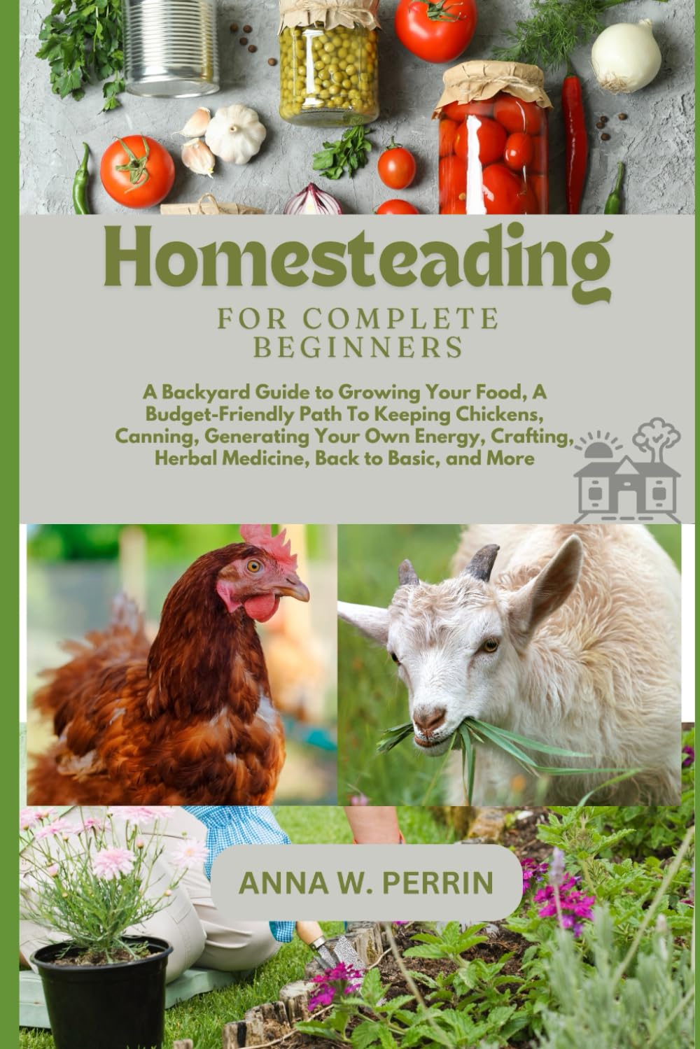Homesteading For Complete Beginners: A Backyard Guide to Growing Your Food, A Budget-Friendly Path To Keeping Chickens, Canning, Crafting, Herbal