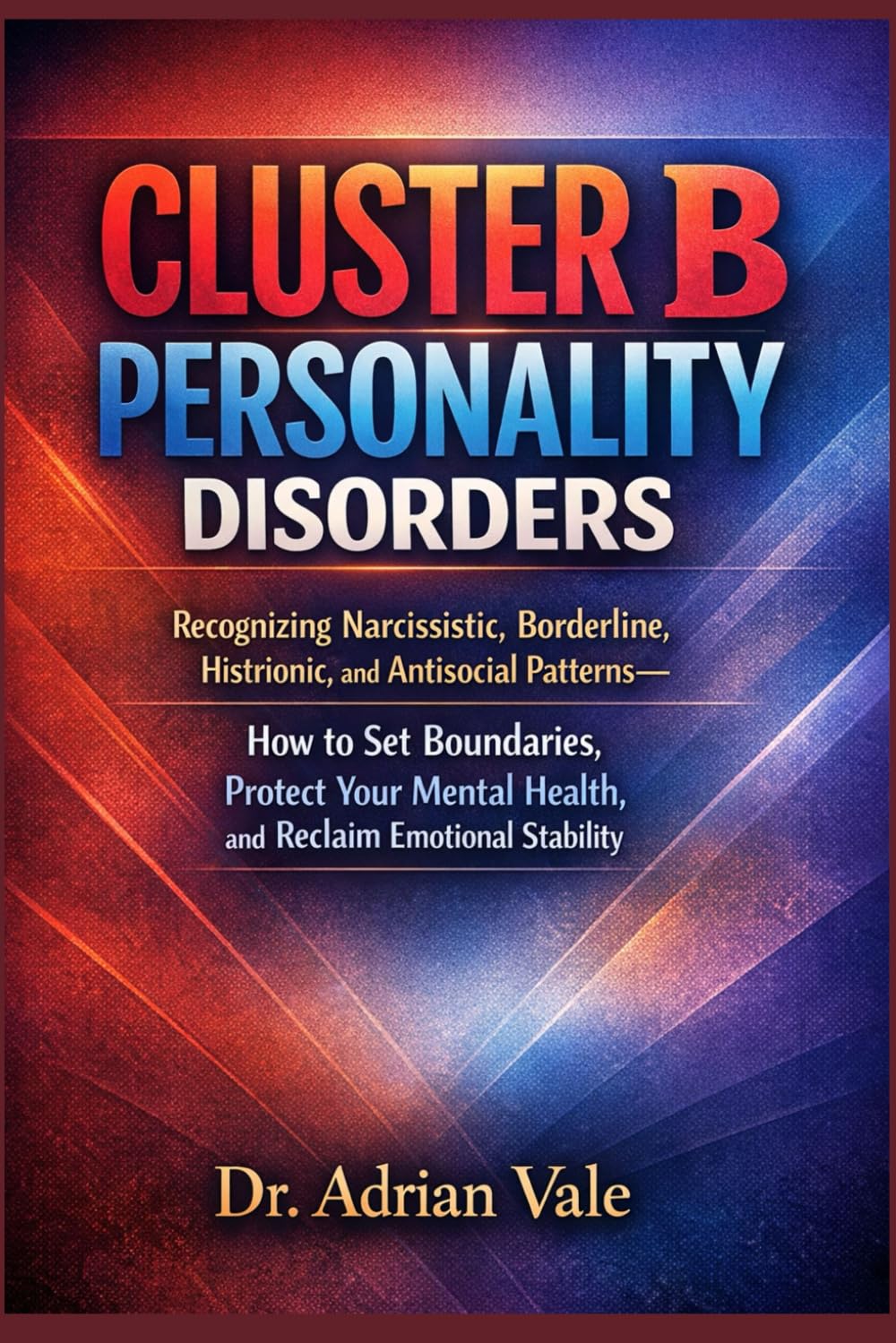 Cluster B Personality Disorders: Recognizing Narcissistic, Borderline, Histrionic, and Antisocial Patterns—How to Set Boundaries, Protect Your Mental Health, and Reclaim Emotional Stability