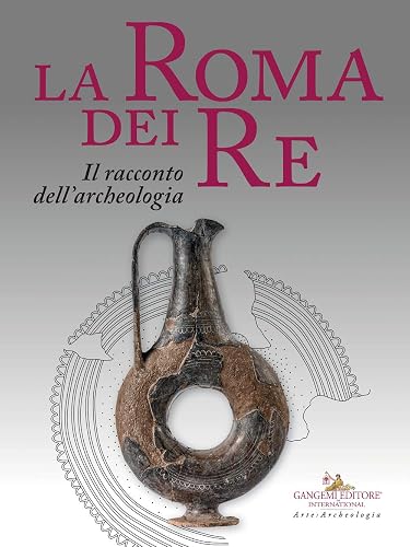 La Roma dei re. Il racconto dell'archeologia. Catalogo della mostra (Roma, 27 luglio 2018-2 giugno 2019). Ediz. a colori