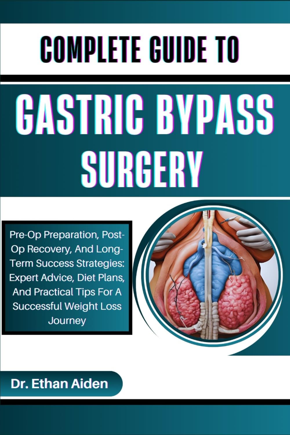COMPLETE GUIDE TO GASTRIC BYPASS SURGERY: Pre-Op Preparation, Post-Op Recovery, And Long-Term Success Strategies: Expert Advice, Diet Plans, And Practical Tips For A Successful Weight Loss Journey