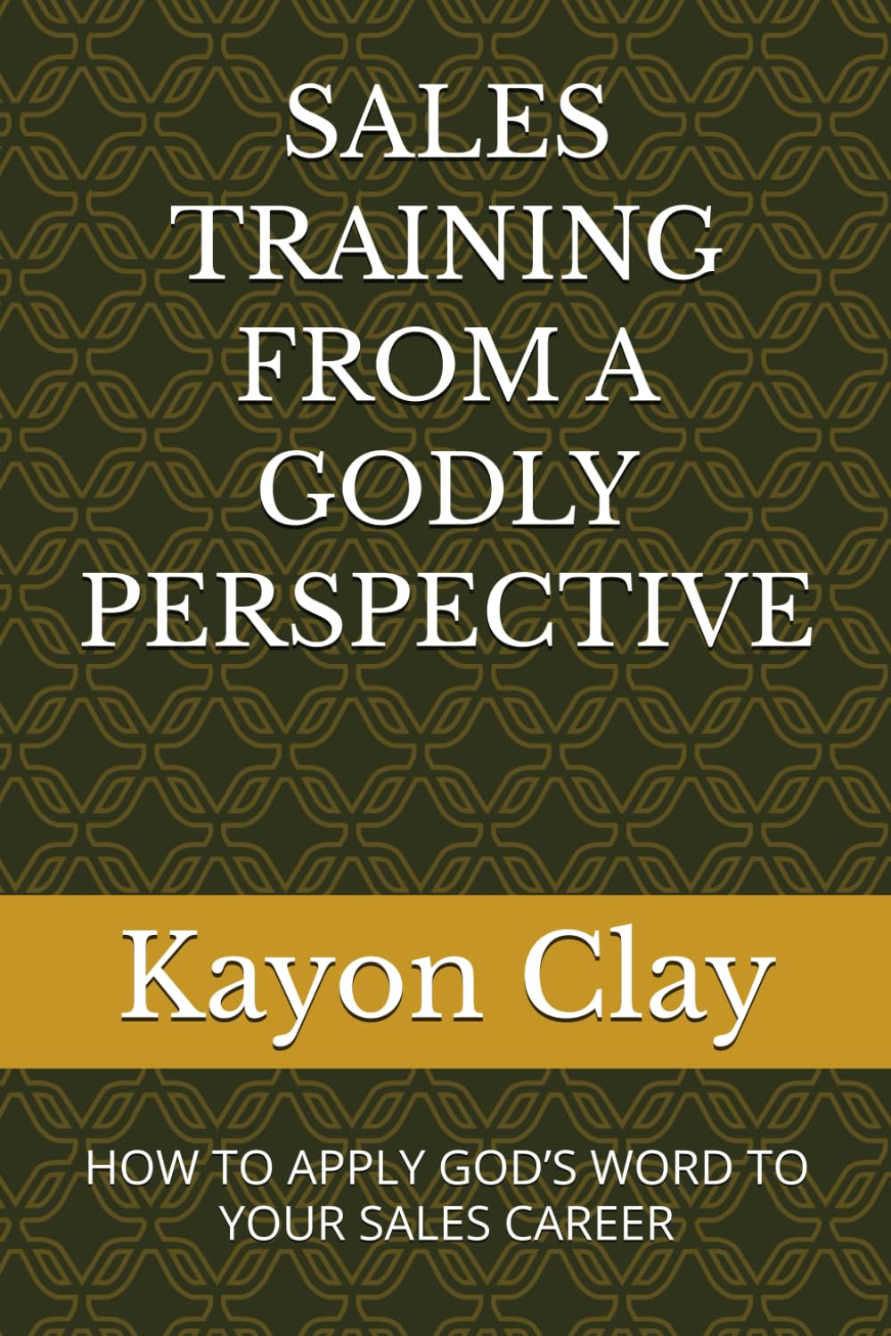 SALES TRAINING FROM A GODLY PERSPECTIVE: HOW TO APPLY GOD’S WORD TO YOUR SALES CAREER