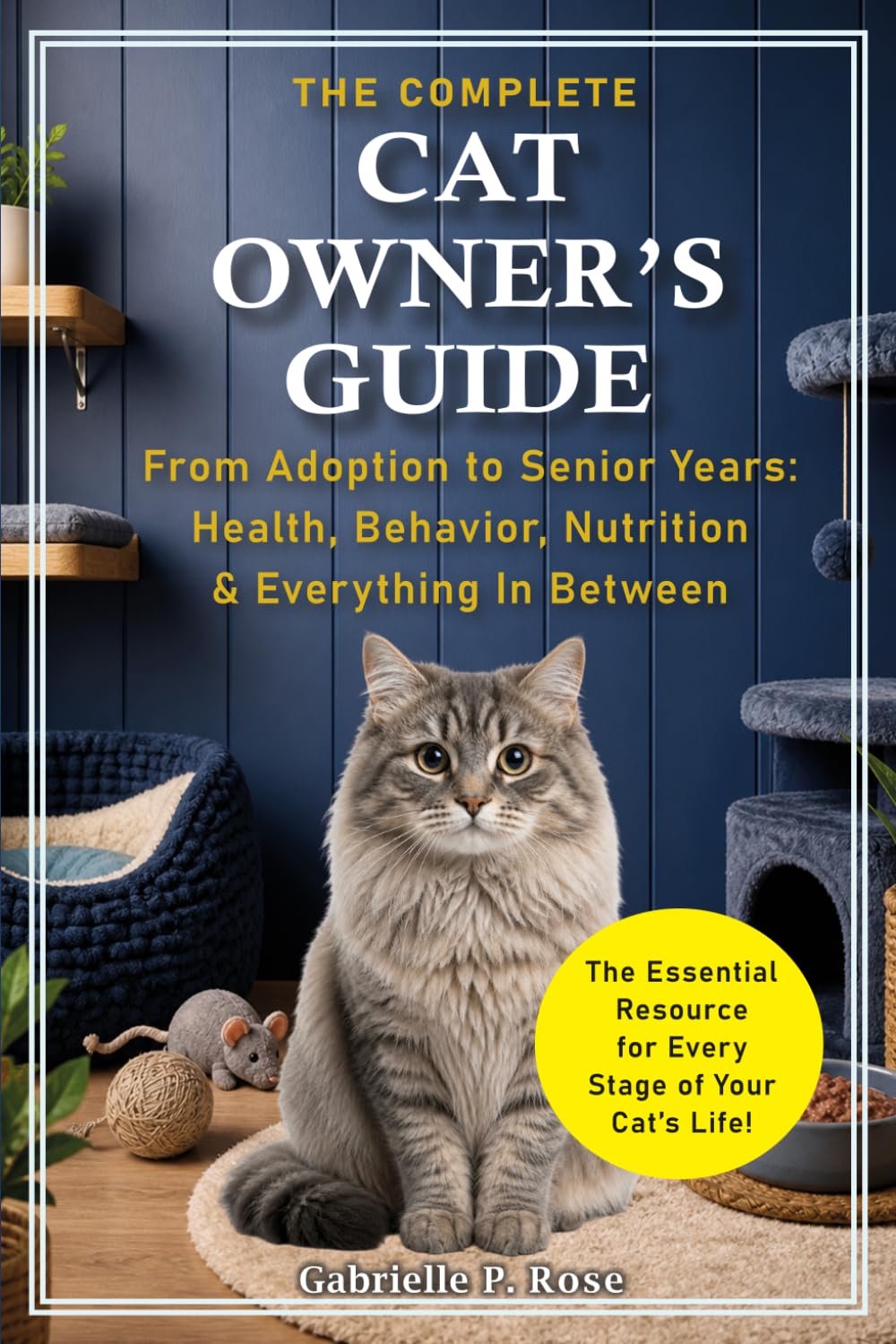 The Complete Cat Owner's Guide: From Adoption to Senior Years — Health, Behavior, Nutrition & Everything In Between