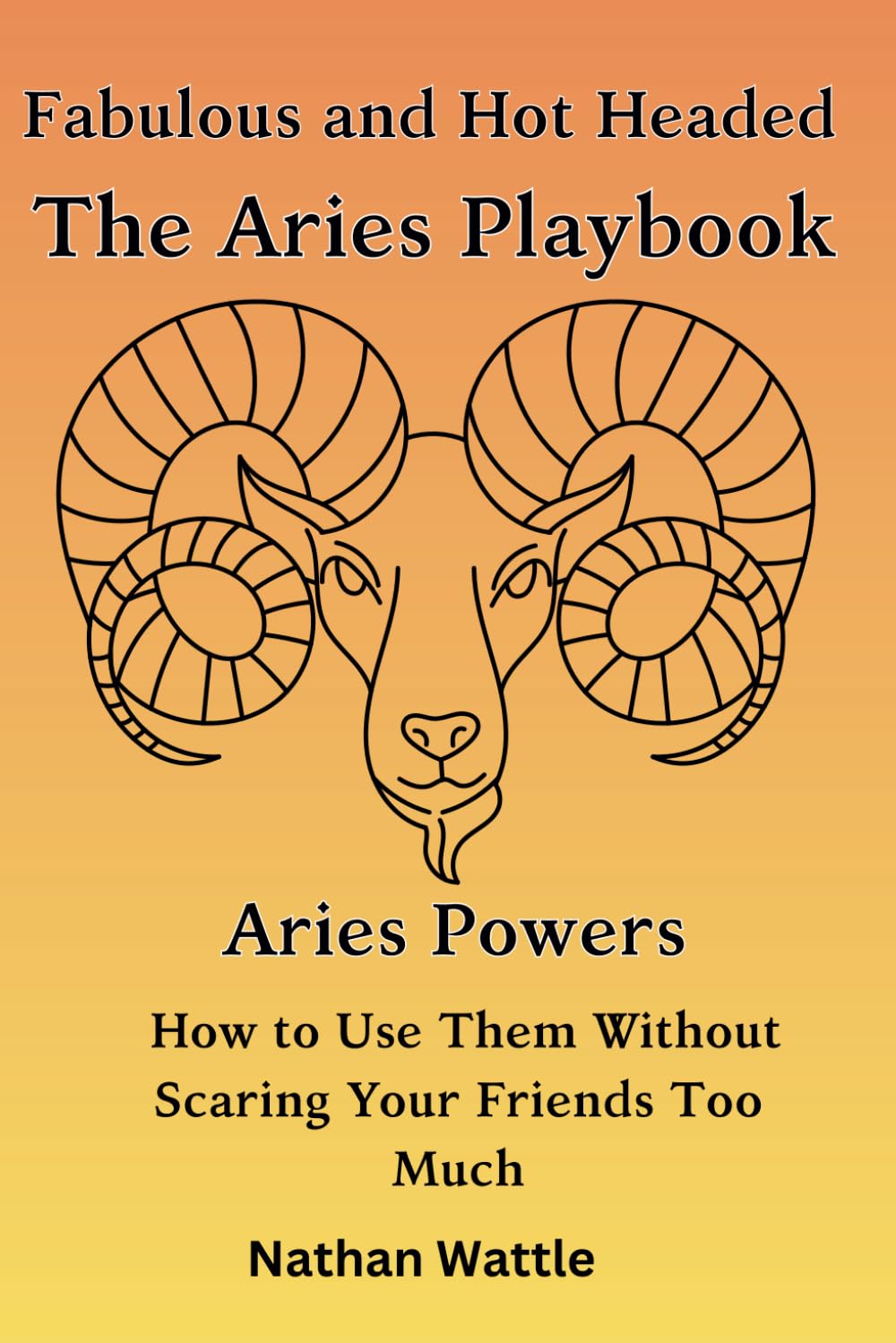 Fabulous and Hot-Headed: The Aries Playbook: Aries Powers: How to Use Them Without Scaring Your Friends Too Much