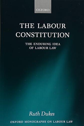 The Labour Constitution: The Enduring Idea of Labour Law (Oxford Monographs on Labour Law)