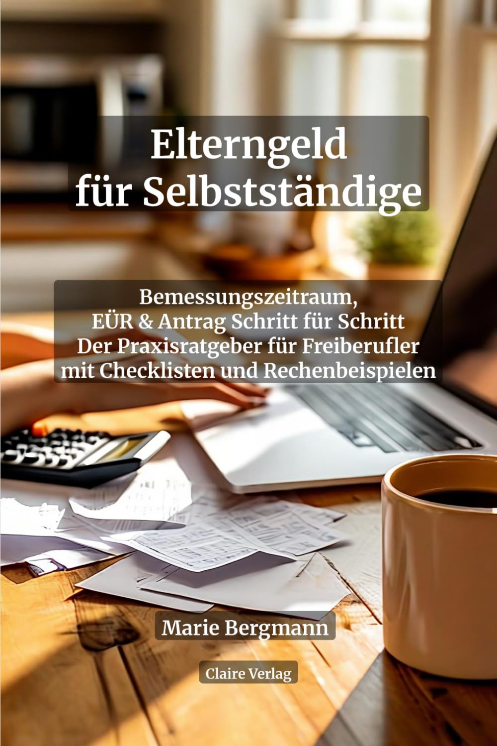 Elterngeld für Selbstständige: Bemessungszeitraum, EÜR & Antrag Schritt für Schritt — Der Praxisratgeber für Freiberufler: Mit Checklisten, ... ElterngeldPlus und Zuverdienst