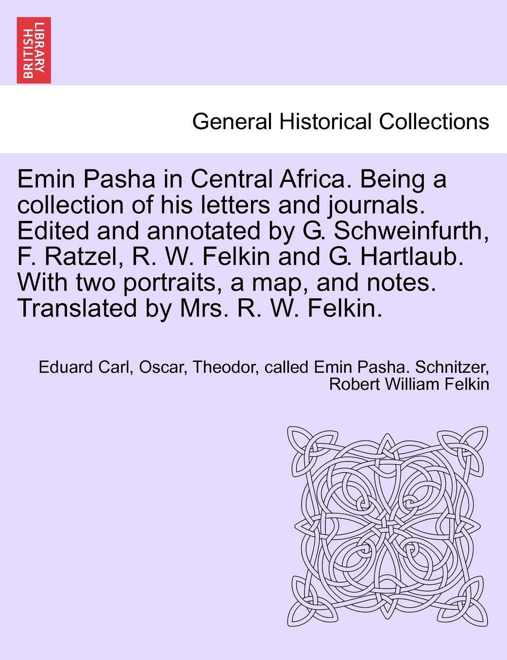 Emin Pasha in Central Africa. Being a collection of his letters and journals. Edited and annotated by G. Schweinfurth, F. Ratzel, R. W. Felkin and G. ... and notes. Translated by Mrs. R. W. Felkin.