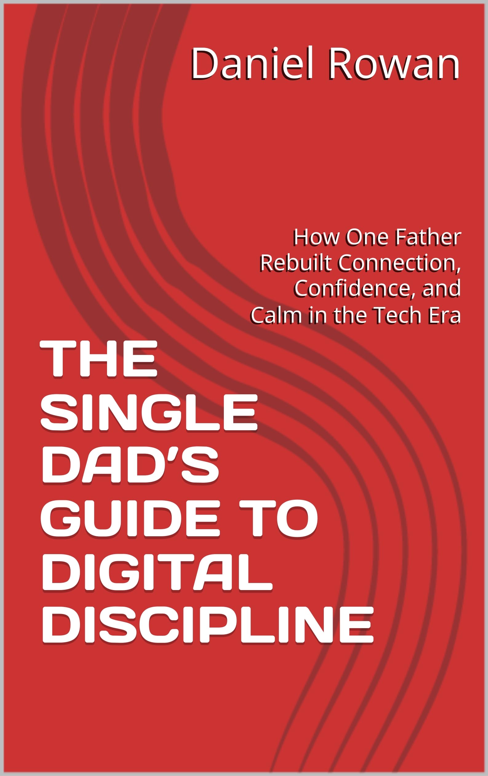 THE SINGLE DAD’S GUIDE TO DIGITAL DISCIPLINE: How One Father Rebuilt Connection, Confidence, and Calm in the Tech Era