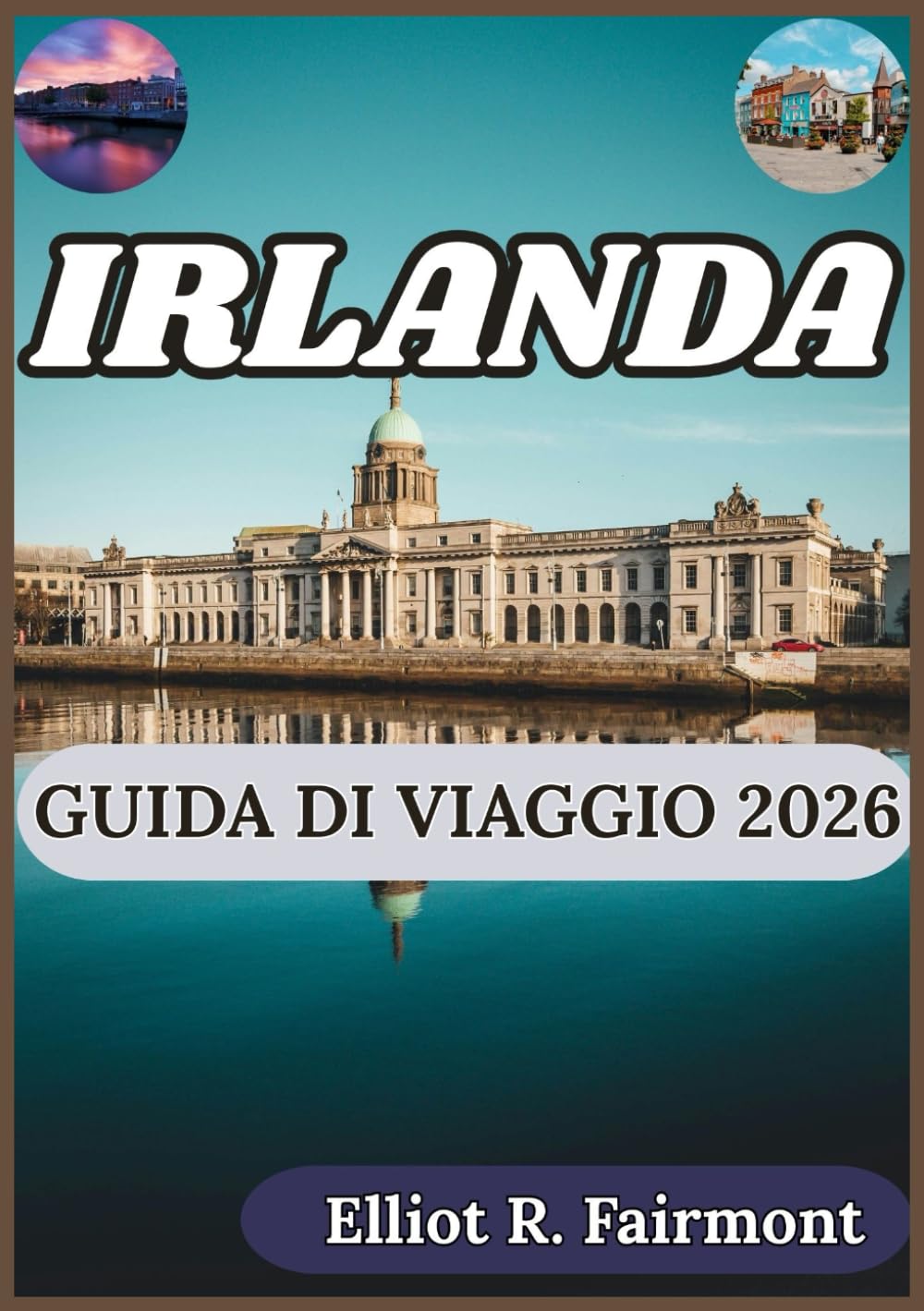 IRLANDA GUIDA DI VIAGGIO 2026: Un pratico compagno per la geografia, le regioni, le tradizioni, le infrastrutture e la vita moderna dell'Irlanda (La serie Global Explorer di Elliot R. Fairmont)