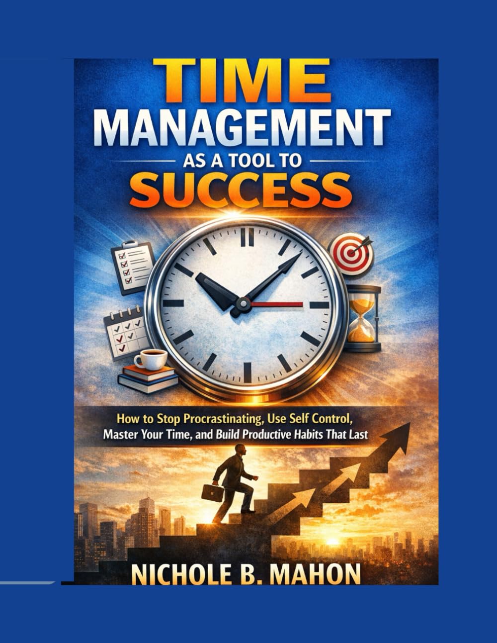 TIME MANAGEMENT AS A TOOL TO SUCCESS: How to Stop procrastinating, Use Self Control, Master Your Time and Build Productive Habits that last