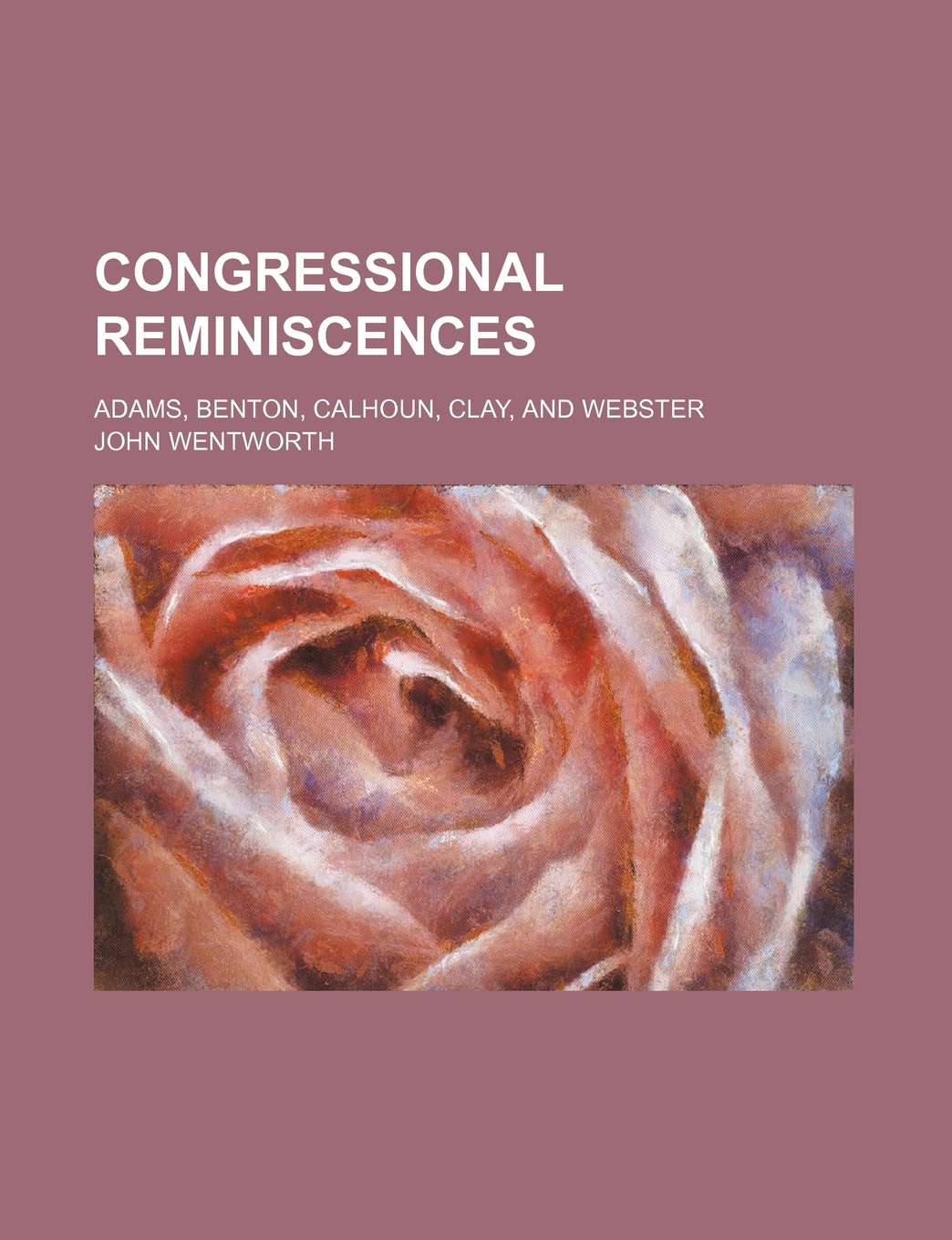 Congressional Reminiscences; Adams, Benton, Calhoun, Clay, and Webster