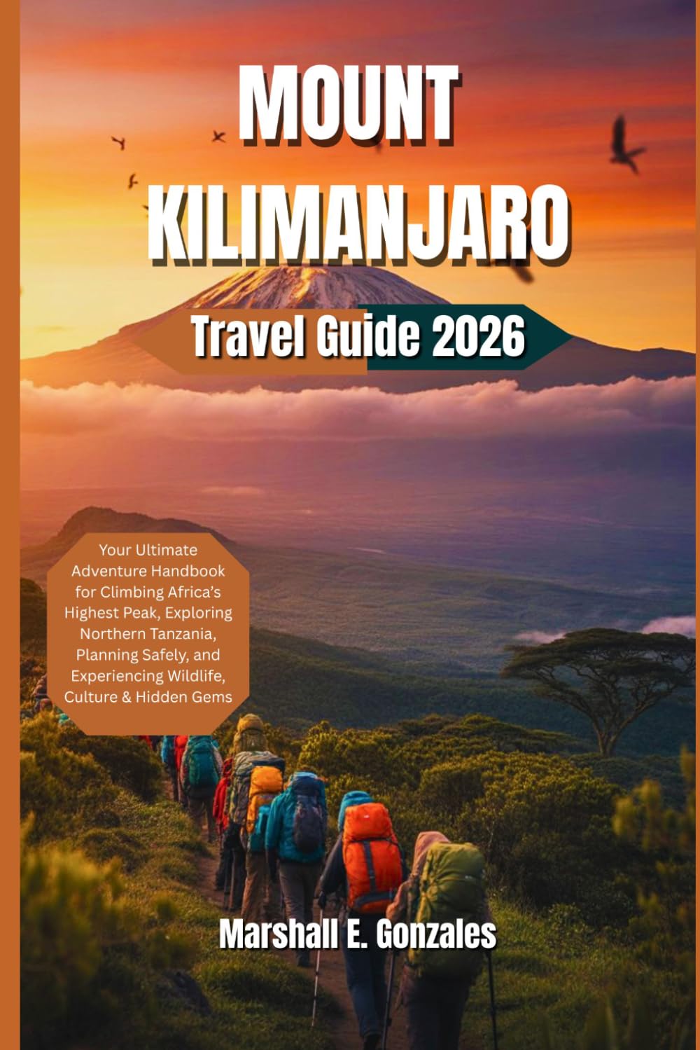 MOUNT KILIMANJARO TRAVEL GUIDE 2026: Your Ultimate Adventure Handbook for Climbing Africa’s Highest Peak, Exploring Northern Tanzania, Planning Safely, and Experiencing Wildlife, Culture & Hidden Gem