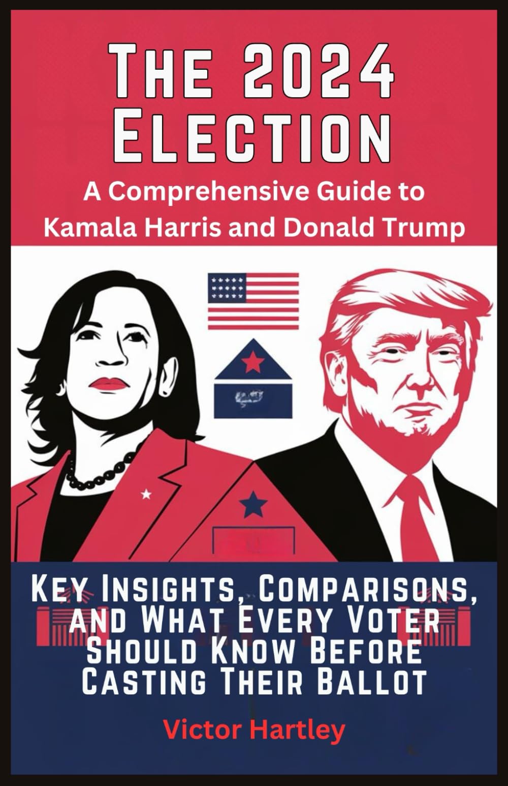 The 2024 Election : A Comprehensive Guide to Kamala Harris and Donald Trump: Key Insights, Comparisons, and What Every Voter Should Know Before Casting Their Ballot