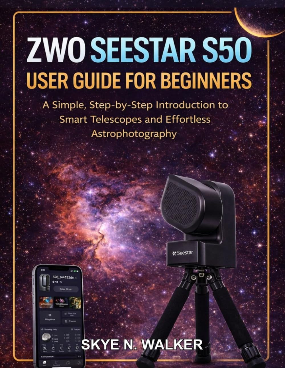 ZWO SEESTAR S50 USER GUIDE FOR BEGINNERS: A Simple, Step-by-Step Introduction to Smart Telescopes and Effortless Astrophotography