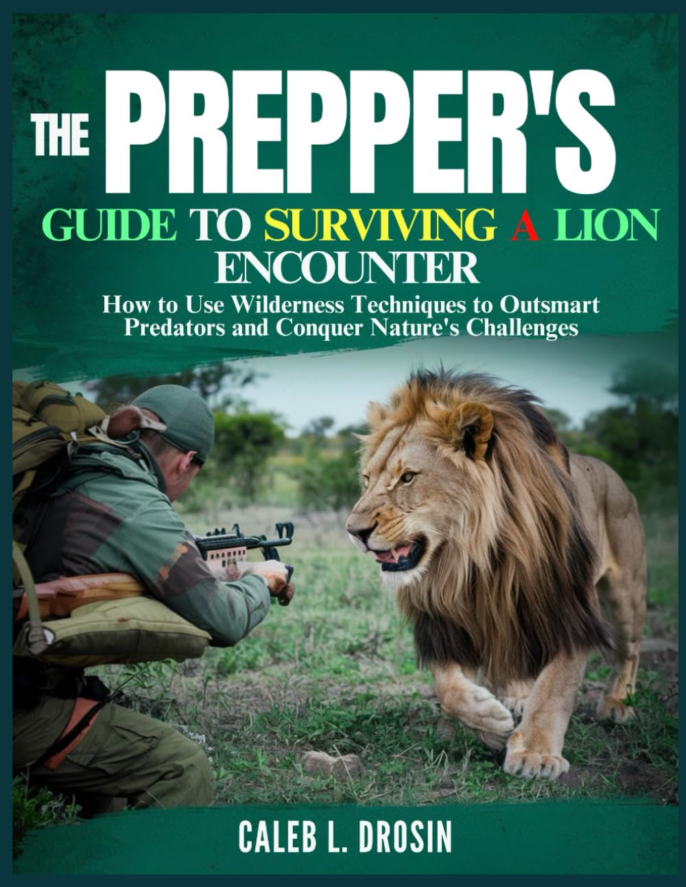 The Prepper's Guide to Surviving a Lion Encounter: How to use Wilderness Techniques to Outsmart Predators and Conquer Nature's Challenges