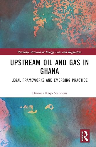 Upstream Oil and Gas in Ghana: Legal Frameworks and Emerging Practice (Routledge Research in Energy Law and Regulation)