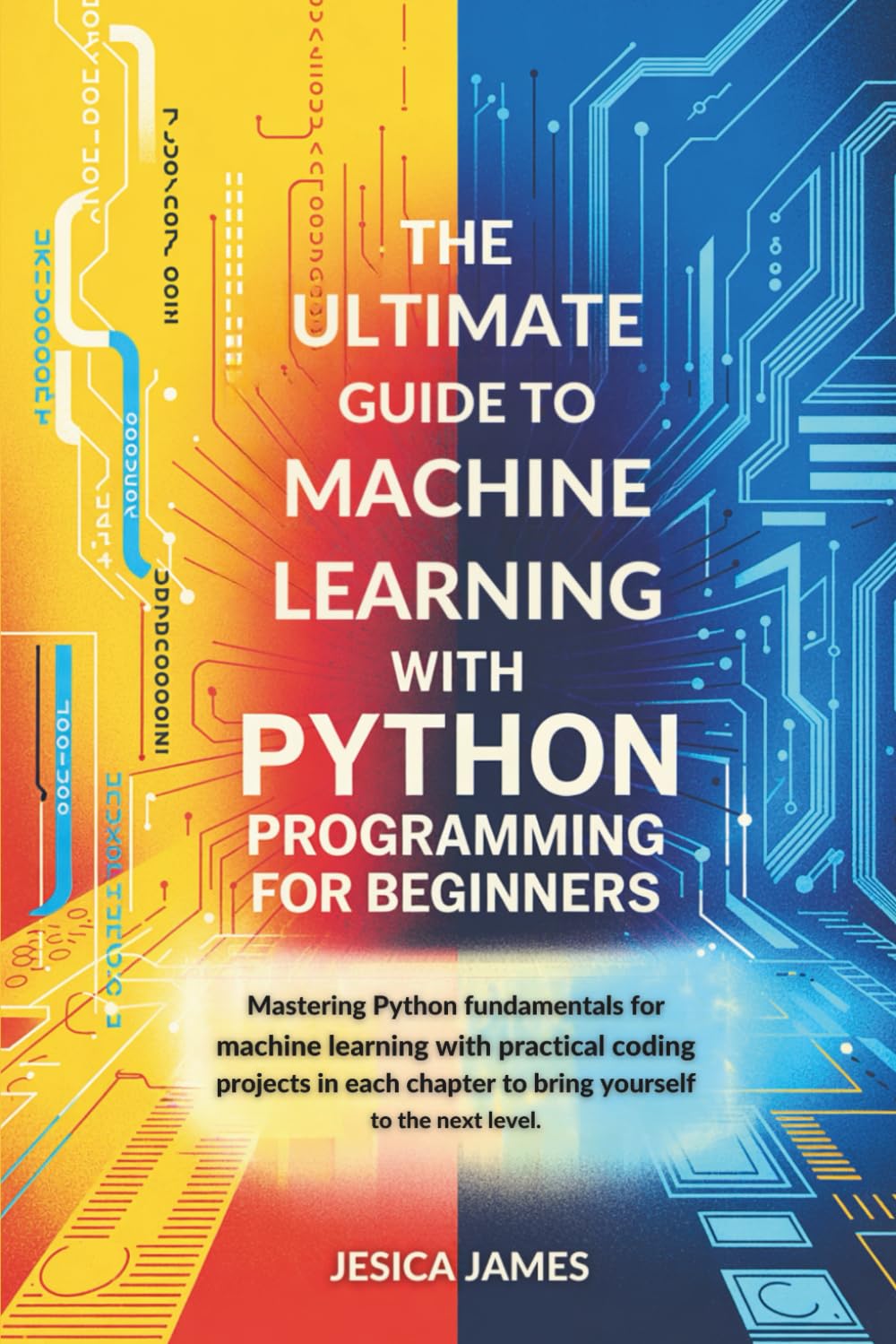 THE ULTIMATE GUIDE TO MACHINE LEARNING WITH PYTHON PROGRAMMING FOR BEGINNERS: MASTERING PYTHON FUNDAMENTALS FOR MACHINE LEARNING WITH PRACTICAL CODING