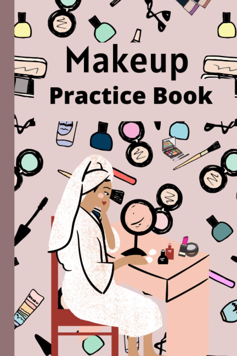 Makeup Practice Book: Makeup Charts Book For How To Do Makeup Practice Easily. A Great Gift For Women Or Artists Who Loves Makeup( Daily Makeup Log Book)