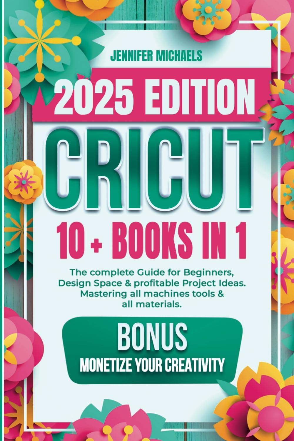 CRICUT: 10 books in 1: The complete Guide for Beginners, Design Space & profitable Project Ideas. Mastering all machines, tools & all materials. All you need really to know + "Wow" Bonuses & Tricks