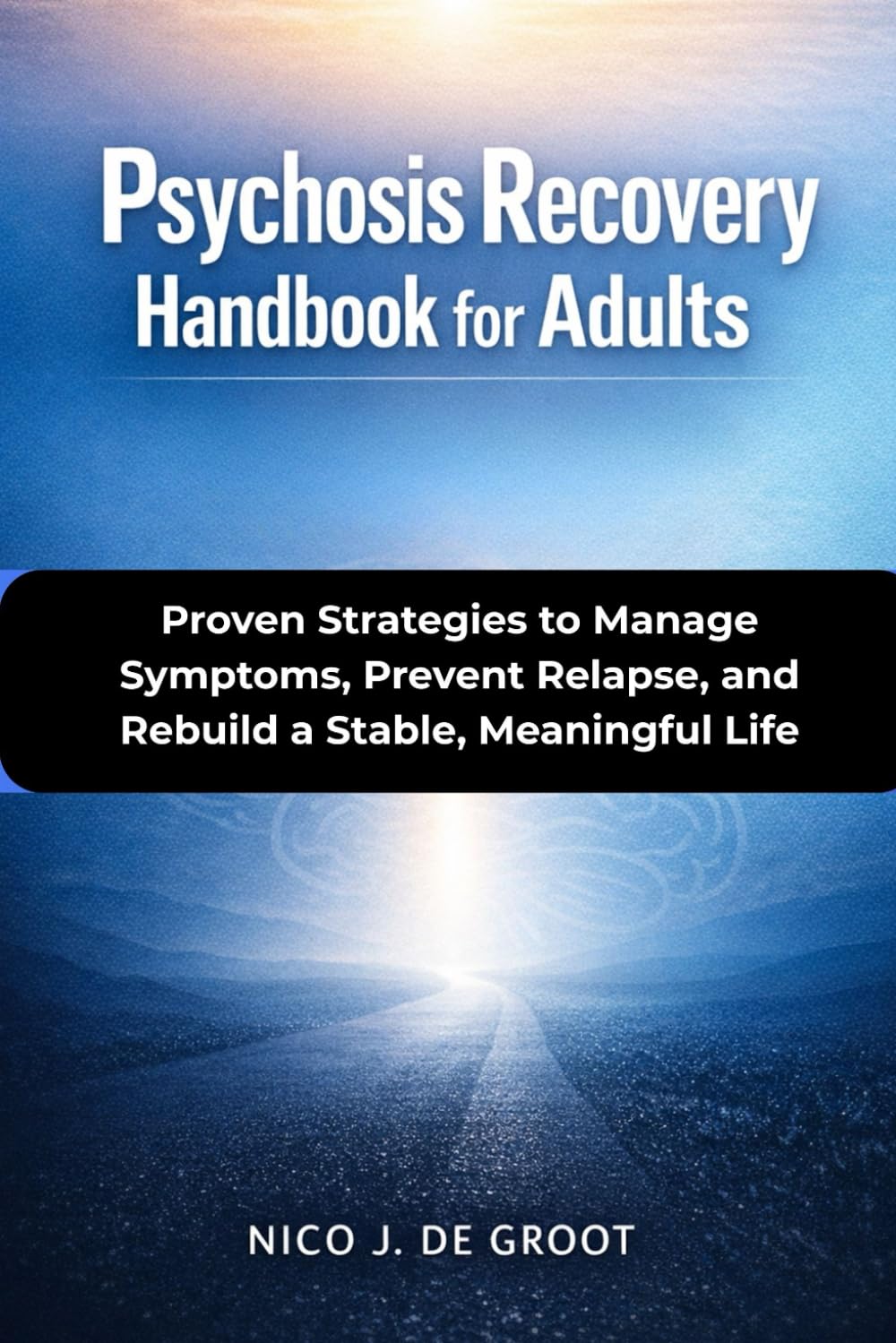 Psychosis Recovery Handbook for Adults: Proven Strategies to Manage Symptoms, Prevent Relapse, and Rebuild a Stable, Meaningful Life