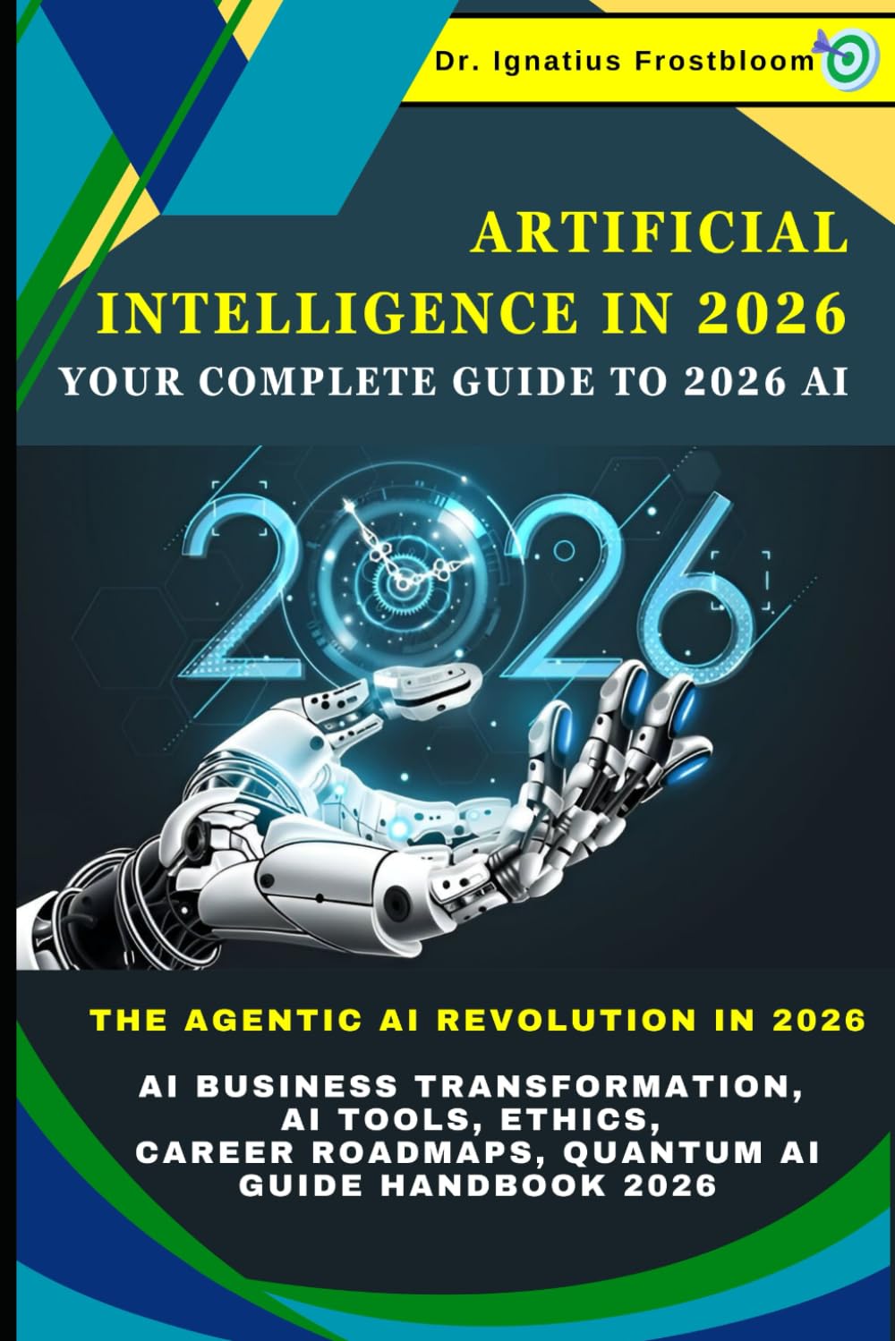 Artificial Intelligence in 2026: Your Complete Guide to 2026 AI: The Agentic AI Revolution in 2026: AI Business Transformation, AI Tools, Ethics,