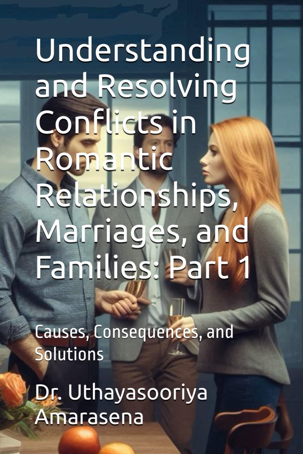 Understanding and Resolving Conflicts in Romantic Relationships, Marriages, and Families Part 1: Causes, Consequences, and Solutions (Understanding ... Causes, Consequences, and Solutions)