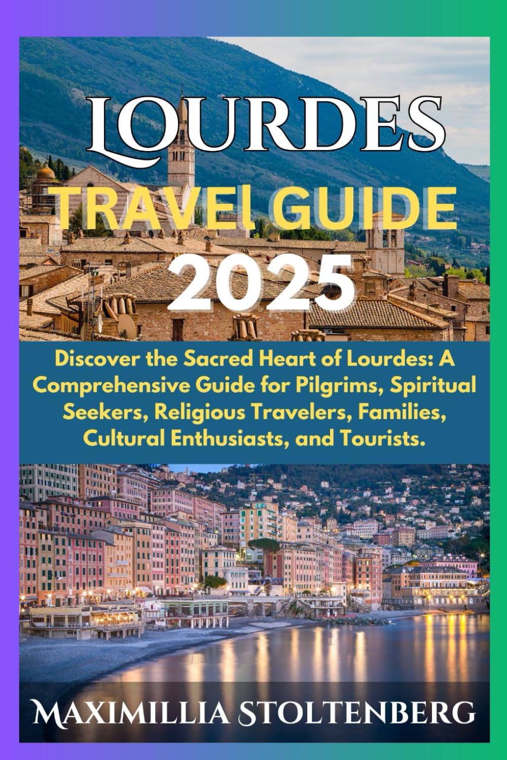 LOURDES TRAVEL GUIDE 2025: Discover the Sacred Heart of Lourdes: A Comprehensive Guide for Pilgrims, Spiritual Seekers, Religious Travelers, Families, Cultural Enthusiasts, and Tourists
