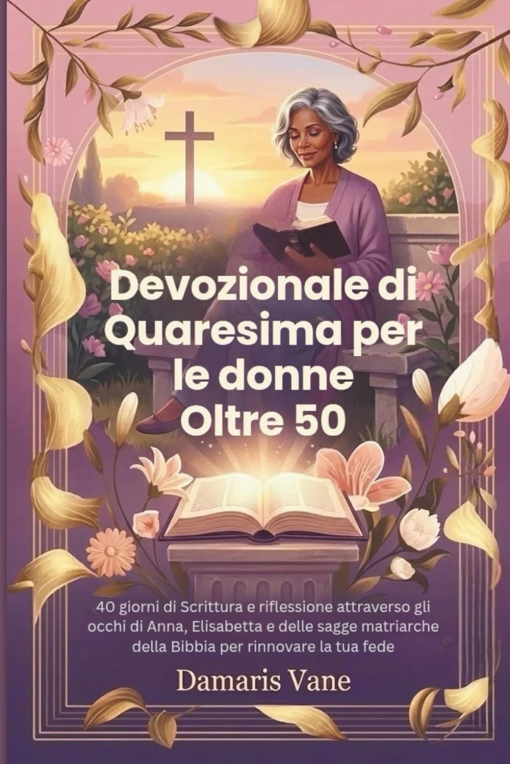 Devozionale di Quaresima per le donne Oltre 50: 40 giorni di Scrittura e riflessione attraverso gli occhi di Anna, Elisabetta e delle sagge matriarche della Bibbia per rinnovare la tua fede