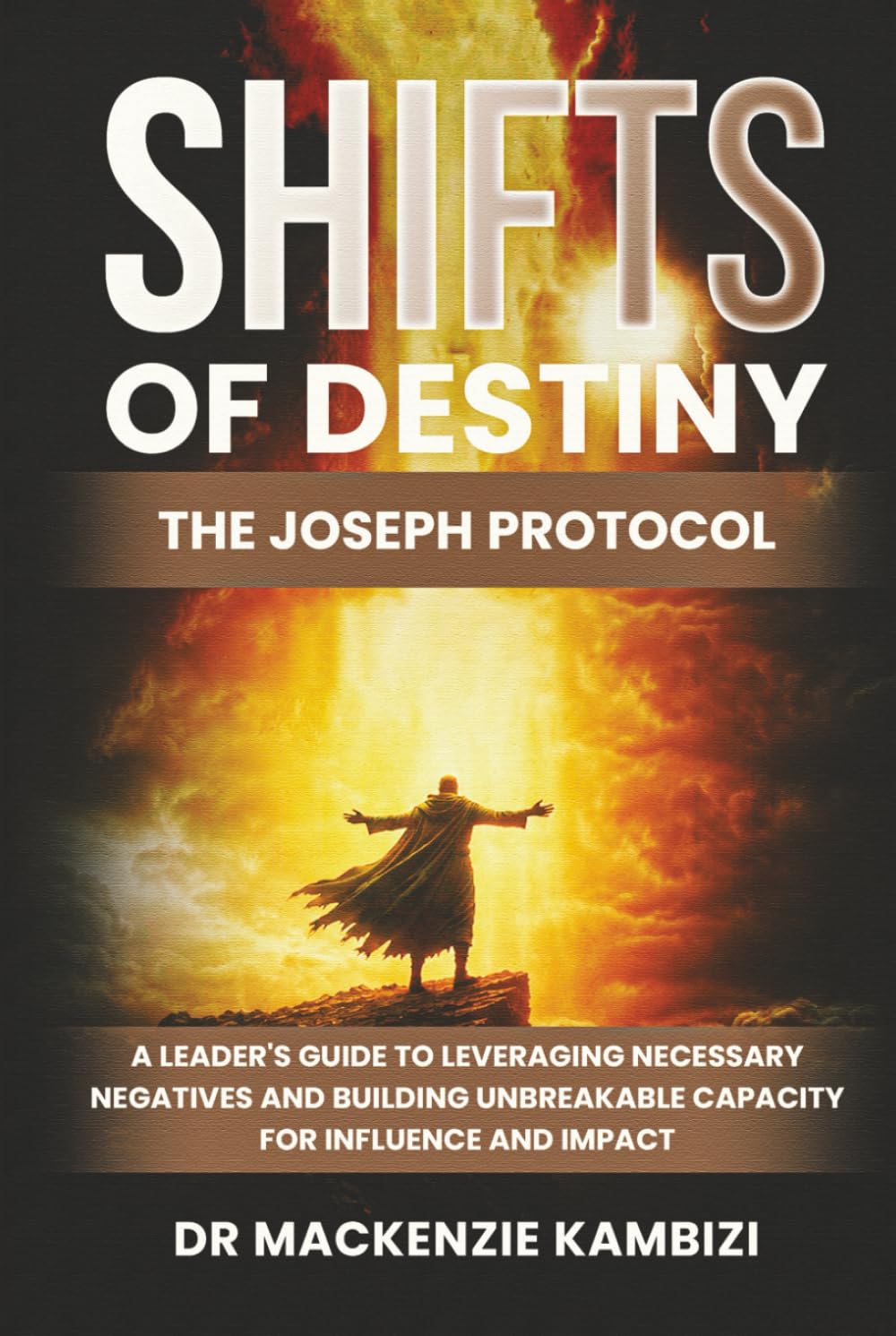 Shifts of Destiny: The Joseph Protocol: A Leader's Guide To Leveraging Necessary Negatives And Building Unbreakable Capacity For Influence And Impact