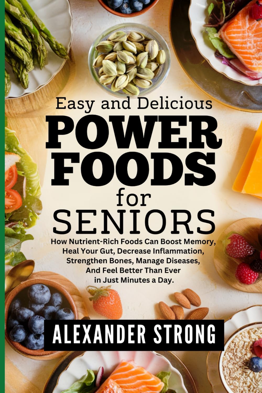 Easy and Delicious Power Foods for Seniors: How Nutrient-Rich Foods Can Boost Memory, Heal Your Gut, Decrease Inflammation, Strengthen Bones, Manage Diseases, And Feel Better Than Ever.