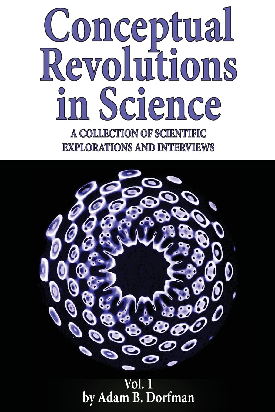 Conceptual Revolutions in Science: A Collection of Scientific Explorations & Interviews: Volume 1